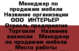 Менеджер по продажам мебели › Название организации ­ ООО “ИНТЕРЬЕР“ › Отрасль предприятия ­ Торговля › Название вакансии ­ Менеджер по продажам мебели › Место работы ­ Бородинская 46/50 ТЦ Виктория, салон№111 › Подчинение ­ Управляющему салона › Минимальный оклад ­ 20 000 › Максимальный оклад ­ 50 000 › Возраст от ­ 25 - Приморский край, Владивосток г. Работа » Вакансии   . Приморский край,Владивосток г.